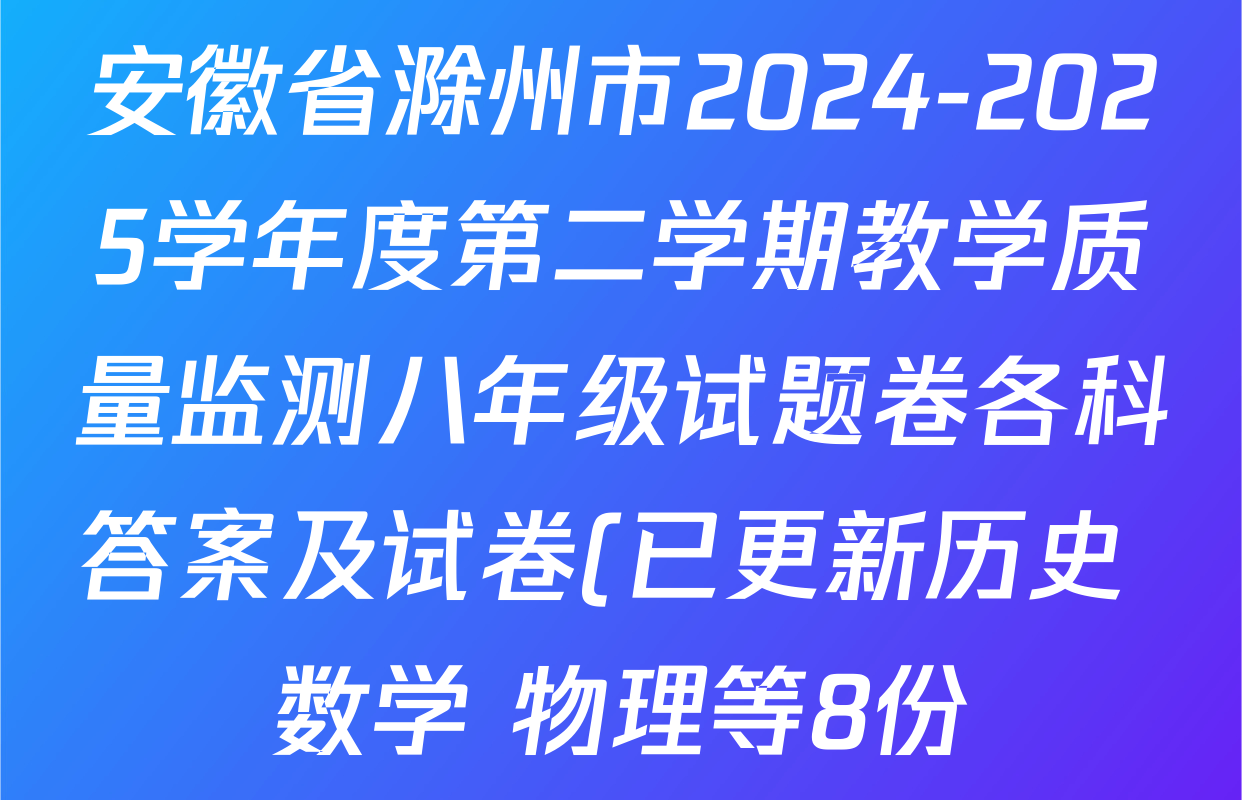 安徽省滁州市2024-2025学年度第二学期教学质量监测八年级试题卷各科答案及试卷(已更新历史 数学 物理等8份) 安徽省滁州市2024-2025学年度第二学期教学质量监测八年级试题卷各科答案及试卷(已更新历史 数学 物理等8份)